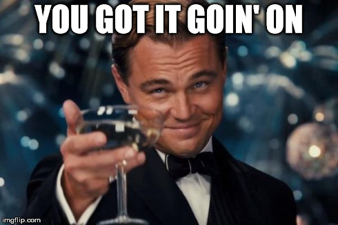 Leonardo Dicaprio Cheers Meme | YOU GOT IT GOIN' ON | image tagged in memes,leonardo dicaprio cheers | made w/ Imgflip meme maker