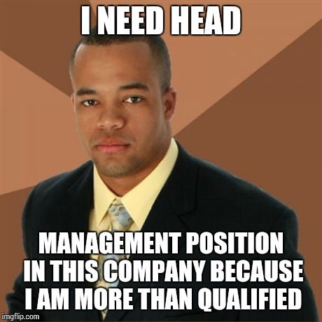 Successful Black Man | I NEED HEAD MANAGEMENT POSITION IN THIS COMPANY BECAUSE I AM MORE THAN QUALIFIED | image tagged in memes,successful black man | made w/ Imgflip meme maker