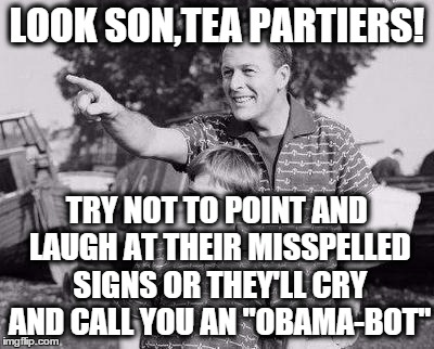 LOOK SON,TEA PARTIERS! TRY NOT TO POINT AND LAUGH AT THEIR MISSPELLED SIGNS OR THEY'LL CRY AND CALL YOU AN "OBAMA-BOT" | made w/ Imgflip meme maker