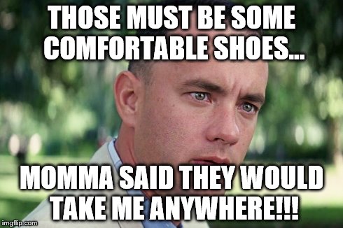 THOSE MUST BE SOME COMFORTABLE SHOES... MOMMA SAID THEY WOULD TAKE ME ANYWHERE!!! | made w/ Imgflip meme maker