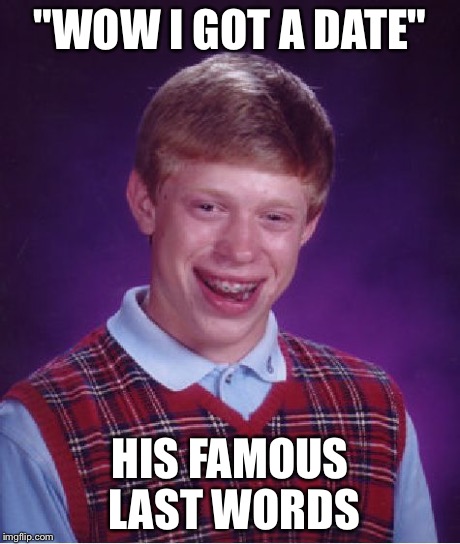 Bad Luck Brian Meme | "WOW I GOT A DATE" HIS FAMOUS LAST WORDS | image tagged in memes,bad luck brian | made w/ Imgflip meme maker