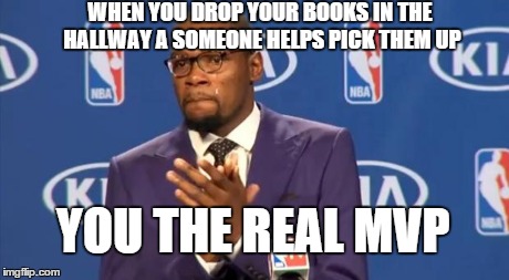 You The Real MVP | WHEN YOU DROP YOUR BOOKS IN THE HALLWAY A SOMEONE HELPS PICK THEM UP YOU THE REAL MVP | image tagged in memes,you the real mvp | made w/ Imgflip meme maker