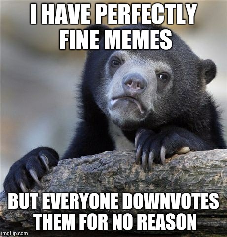 Confession Bear | I HAVE PERFECTLY FINE MEMES BUT EVERYONE DOWNVOTES THEM FOR NO REASON | image tagged in memes,confession bear | made w/ Imgflip meme maker