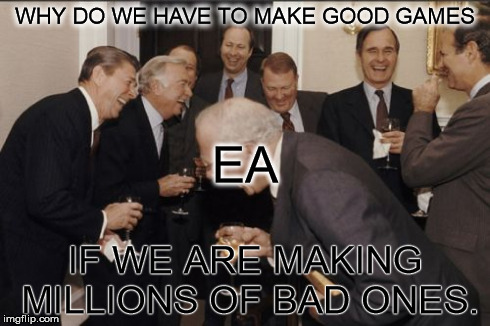 Laughing Men In Suits Meme | WHY DO WE HAVE TO MAKE GOOD GAMES IF WE ARE MAKING MILLIONS OF BAD ONES. EA | image tagged in memes,laughing men in suits | made w/ Imgflip meme maker