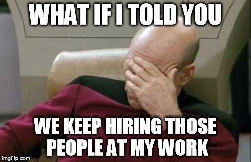 Captain Picard Facepalm Meme | WHAT IF I TOLD YOU WE KEEP HIRING THOSE PEOPLE AT MY WORK | image tagged in memes,captain picard facepalm | made w/ Imgflip meme maker