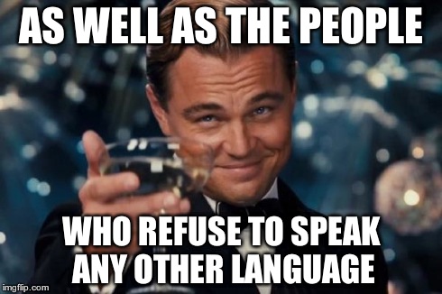Leonardo Dicaprio Cheers Meme | AS WELL AS THE PEOPLE WHO REFUSE TO SPEAK ANY OTHER LANGUAGE | image tagged in memes,leonardo dicaprio cheers | made w/ Imgflip meme maker
