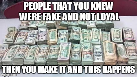 PEOPLE THAT YOU KNEW WERE FAKE AND NOT LOYAL THEN YOU MAKE IT AND THIS HAPPENS | image tagged in money,people,life | made w/ Imgflip meme maker