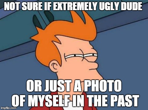 Futurama Fry | NOT SURE IF EXTREMELY UGLY DUDE OR JUST A PHOTO OF MYSELF IN THE PAST | image tagged in memes,futurama fry | made w/ Imgflip meme maker