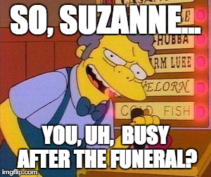 Moe | SO, SUZANNE... YOU, UH,  BUSY AFTER THE FUNERAL? | image tagged in moe | made w/ Imgflip meme maker