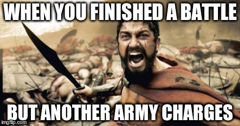 Sparta Leonidas | WHEN YOU FINISHED A BATTLE BUT ANOTHER ARMY CHARGES | image tagged in memes,sparta leonidas | made w/ Imgflip meme maker