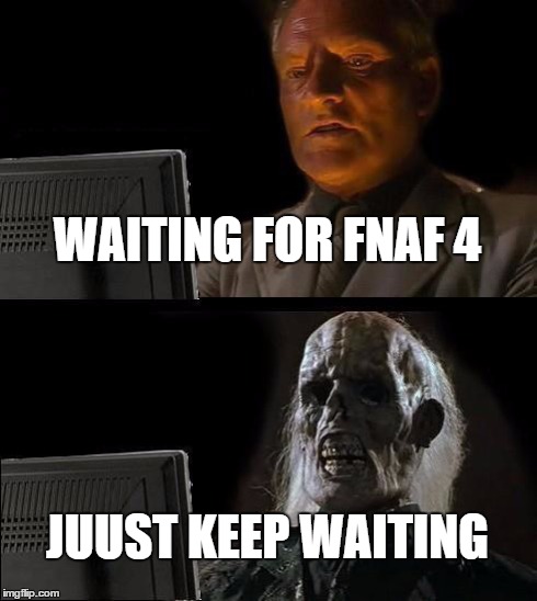I'll Just Wait Here Meme | WAITING FOR FNAF 4 JUUST KEEP WAITING | image tagged in memes,ill just wait here | made w/ Imgflip meme maker