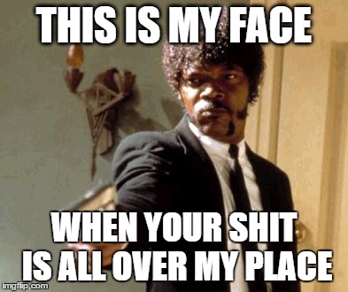 Say That Again I Dare You Meme | THIS IS MY FACE WHEN YOUR SHIT IS ALL OVER MY PLACE | image tagged in memes,say that again i dare you | made w/ Imgflip meme maker