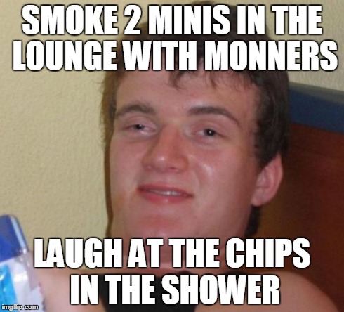 10 Guy Meme | SMOKE 2 MINIS IN THE LOUNGE WITH MONNERS LAUGH AT THE CHIPS IN THE SHOWER | image tagged in memes,10 guy | made w/ Imgflip meme maker