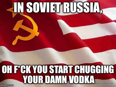 In soviet russia, | IN SOVIET RUSSIA, OH F*CK YOU START CHUGGING YOUR DAMN VODKA | image tagged in in soviet russia  | made w/ Imgflip meme maker