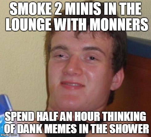 10 Guy Meme | SMOKE 2 MINIS IN THE LOUNGE WITH MONNERS SPEND HALF AN HOUR THINKING OF DANK MEMES IN THE SHOWER | image tagged in memes,10 guy | made w/ Imgflip meme maker