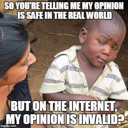 Third World Skeptical Kid Meme | SO YOU'RE TELLING ME MY OPINION IS SAFE IN THE REAL WORLD BUT ON THE INTERNET, MY OPINION IS INVALID? | image tagged in memes,third world skeptical kid | made w/ Imgflip meme maker