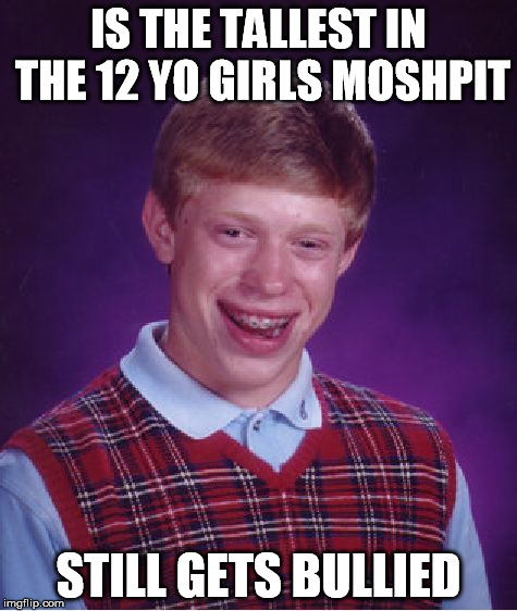 Bad Luck Brian Meme | IS THE TALLEST IN THE 12 YO GIRLS MOSHPIT STILL GETS BULLIED | image tagged in memes,bad luck brian | made w/ Imgflip meme maker