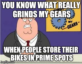 You know what grinds my gears | YOU KNOW WHAT REALLY GRINDS MY GEARS WHEN PEOPLE STORE THEIR BIKES IN PRIME SPOTS | image tagged in you know what grinds my gears,AdviceAnimals | made w/ Imgflip meme maker