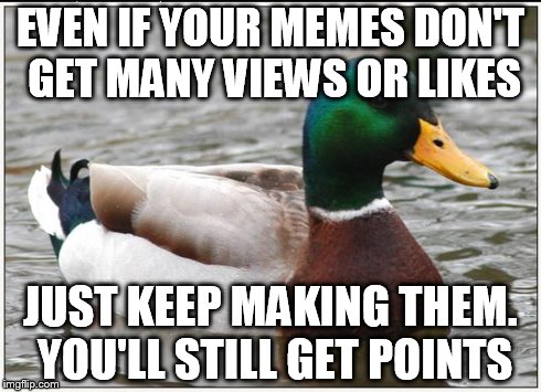 Doing your best at making memes and getting a few likes is better than giving up :)  | EVEN IF YOUR MEMES DON'T GET MANY VIEWS OR LIKES JUST KEEP MAKING THEM. YOU'LL STILL GET POINTS | image tagged in memes,actual advice mallard | made w/ Imgflip meme maker