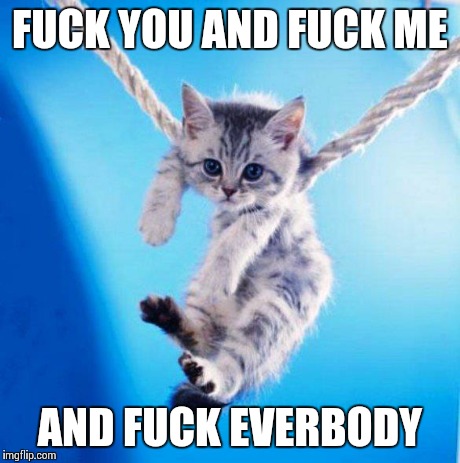 F**K YOU AND F**K ME AND F**K EVERBODY | image tagged in AdviceAnimals | made w/ Imgflip meme maker