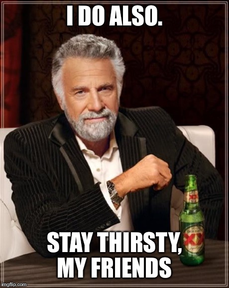 The Most Interesting Man In The World Meme | I DO ALSO. STAY THIRSTY, MY FRIENDS | image tagged in memes,the most interesting man in the world | made w/ Imgflip meme maker