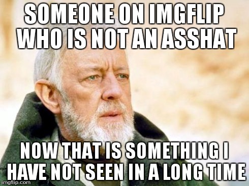 That's a cry I've not heard in a long time | SOMEONE ON IMGFLIP WHO IS NOT AN ASSHAT NOW THAT IS SOMETHING I HAVE NOT SEEN IN A LONG TIME | image tagged in that's a cry i've not heard in a long time | made w/ Imgflip meme maker