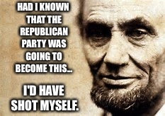 Had I known... | HAD I KNOWN THAT THE REPUBLICAN PARTY WAS GOING TO BECOME THIS... I'D HAVE SHOT MYSELF. | image tagged in abraham lincoln,honest abe,politics,republicans,assassinated,had i known | made w/ Imgflip meme maker