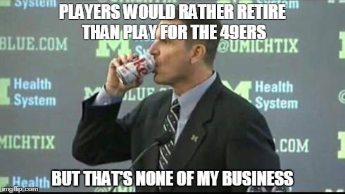 Harbusiness | PLAYERS WOULD RATHER RETIRE THAN PLAY FOR THE 49ERS BUT THAT'S NONE OF MY BUSINESS | image tagged in 49ers,nfl,9ers,niners,harbaugh,but thats none of my business | made w/ Imgflip meme maker