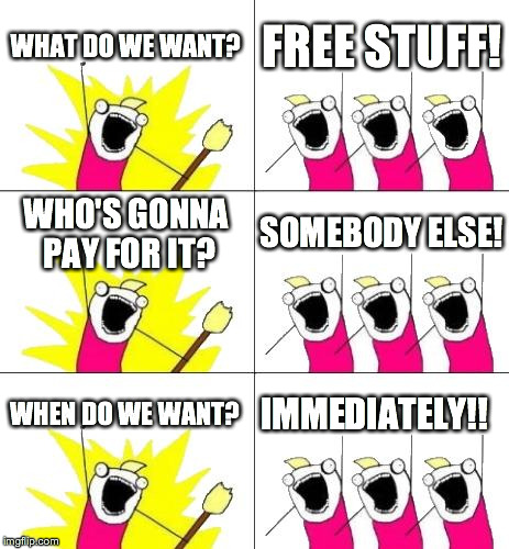 What Do We Want 3 Meme | WHAT DO WE WANT? FREE STUFF! WHO'S GONNA PAY FOR IT? SOMEBODY ELSE! WHEN DO WE WANT? IMMEDIATELY!! | image tagged in memes,what do we want 3 | made w/ Imgflip meme maker