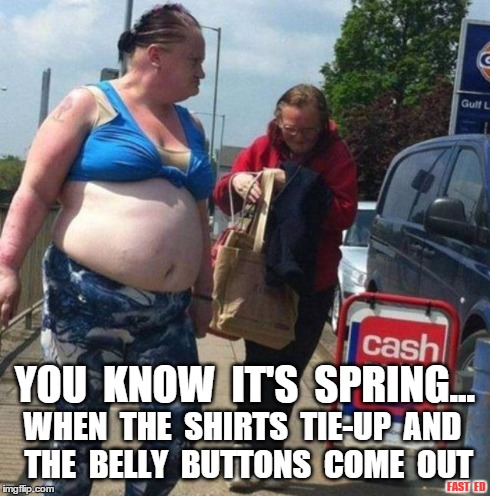 You Know It's Spring... | YOU  KNOW  IT'S  SPRING... WHEN  THE  SHIRTS  TIE-UP  AND  THE  BELLY  BUTTONS  COME  OUT FAST  ED | image tagged in spring,belly button | made w/ Imgflip meme maker