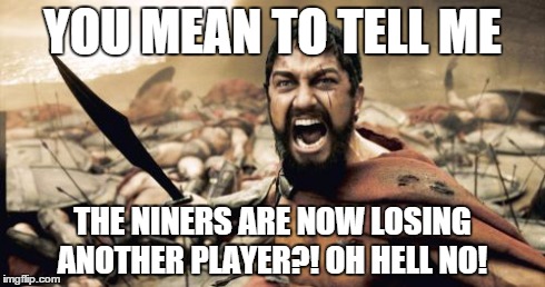 Sparta Leonidas | YOU MEAN TO TELL ME THE NINERS ARE NOW LOSING ANOTHER PLAYER?! OH HELL NO! | image tagged in memes,sparta leonidas | made w/ Imgflip meme maker