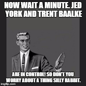 Kill Yourself Guy Meme | NOW WAIT A MINUTE. JED YORK AND TRENT BAALKE ARE IN CONTROL! SO DON'T YOU WORRY ABOUT A THING SILLY RABBIT. | image tagged in memes,kill yourself guy | made w/ Imgflip meme maker