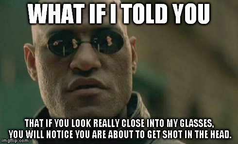 Matrix Morpheus | WHAT IF I TOLD YOU THAT IF YOU LOOK REALLY CLOSE INTO MY GLASSES, YOU WILL NOTICE YOU ARE ABOUT TO GET SHOT IN THE HEAD. | image tagged in memes,matrix morpheus | made w/ Imgflip meme maker