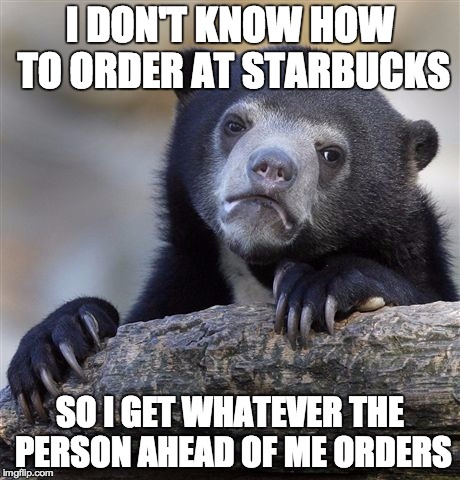 Confession Bear Meme | I DON'T KNOW HOW TO ORDER AT STARBUCKS SO I GET WHATEVER THE PERSON AHEAD OF ME ORDERS | image tagged in memes,confession bear | made w/ Imgflip meme maker