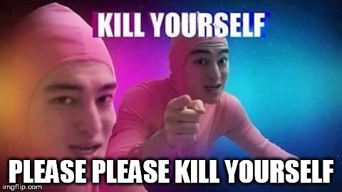 PLEASE PLEASE KILL YOURSELF | image tagged in pink guy,kill yourself | made w/ Imgflip meme maker