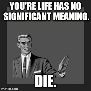Kill Yourself Guy Meme | YOU'RE LIFE HAS NO SIGNIFICANT MEANING. DIE. | image tagged in memes,kill yourself guy | made w/ Imgflip meme maker