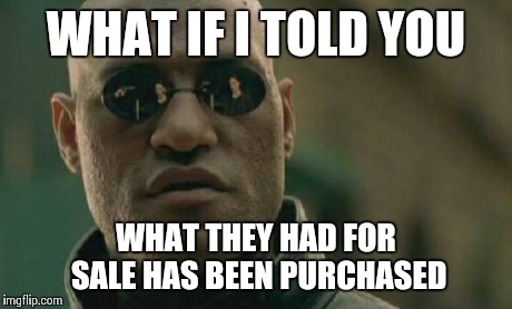 Matrix Morpheus Meme | WHAT IF I TOLD YOU WHAT THEY HAD FOR SALE HAS BEEN PURCHASED | image tagged in memes,matrix morpheus | made w/ Imgflip meme maker