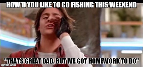 HOW'D YOU LIKE TO GO FISHING THIS WEEKEND "THATS GREAT DAD, BUT IVE GOT HOMEWORK TO DO" | image tagged in son | made w/ Imgflip meme maker