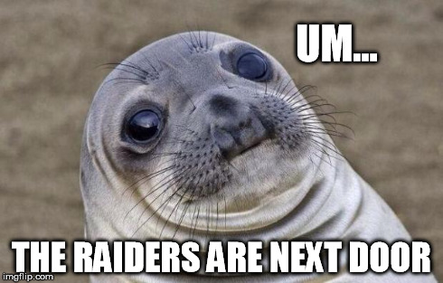 Awkward Moment Sealion Meme | UM... THE RAIDERS ARE NEXT DOOR | image tagged in memes,awkward moment sealion | made w/ Imgflip meme maker