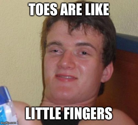 10 Guy | TOES ARE LIKE LITTLE FINGERS | image tagged in memes,10 guy | made w/ Imgflip meme maker