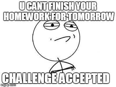 Challenge Accepted Rage Face Meme | U CANT FINISH YOUR HOMEWORK FOR TOMORROW CHALLENGE ACCEPTED | image tagged in memes,challenge accepted rage face | made w/ Imgflip meme maker