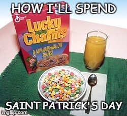 How I'll spend Saint Patrick's Day | HOW I'LL SPEND SAINT PATRICK'S DAY | image tagged in saint,patricks,day,lucky charms,cereal | made w/ Imgflip meme maker