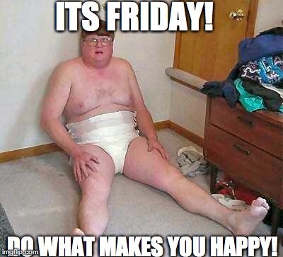 ITS FRIDAY! DO WHAT MAKES YOU HAPPY! | image tagged in drunk giy | made w/ Imgflip meme maker