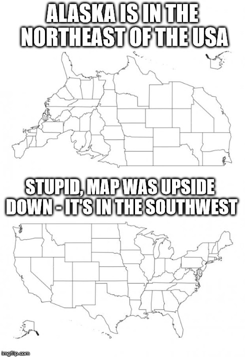 Point of view | ALASKA IS IN THE NORTHEAST OF THE USA STUPID, MAP WAS UPSIDE DOWN - IT'S IN THE SOUTHWEST | image tagged in usa upside down,alaska | made w/ Imgflip meme maker