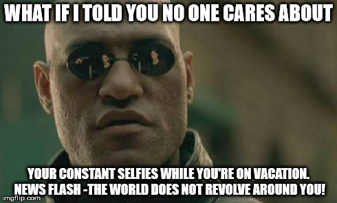 Matrix Morpheus | WHAT IF I TOLD YOU NO ONE CARES ABOUT YOUR CONSTANT SELFIES WHILE YOU'RE ON VACATION. NEWS FLASH -THE WORLD DOES NOT REVOLVE AROUND YOU! | image tagged in memes,matrix morpheus | made w/ Imgflip meme maker