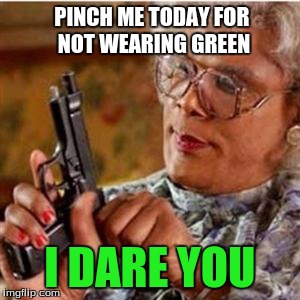 Madea With a Gun | PINCH ME TODAY FOR NOT WEARING GREEN I DARE YOU | image tagged in madea with a gun,st patrick's day | made w/ Imgflip meme maker