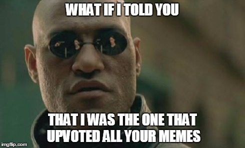 Matrix Morpheus Meme | WHAT IF I TOLD YOU THAT I WAS THE ONE THAT UPVOTED ALL YOUR MEMES | image tagged in memes,matrix morpheus | made w/ Imgflip meme maker