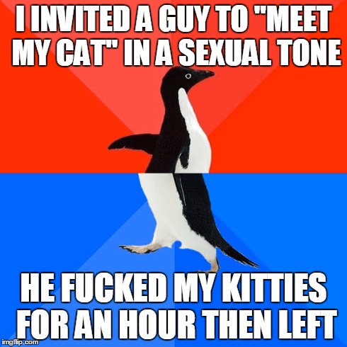 Socially Awesome Awkward Penguin Meme | I INVITED A GUY TO "MEET MY CAT" IN A SEXUAL TONE HE F**KED MY KITTIES FOR AN HOUR THEN LEFT | image tagged in memes,socially awesome awkward penguin | made w/ Imgflip meme maker