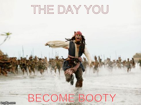 Jack Sparrow Being Chased | THE DAY YOU BECOME BOOTY | image tagged in memes,jack sparrow being chased | made w/ Imgflip meme maker