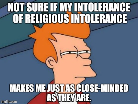 Futurama Fry | NOT SURE IF MY INTOLERANCE OF RELIGIOUS INTOLERANCE MAKES ME JUST AS CLOSE-MINDED AS THEY ARE. | image tagged in memes,futurama fry | made w/ Imgflip meme maker